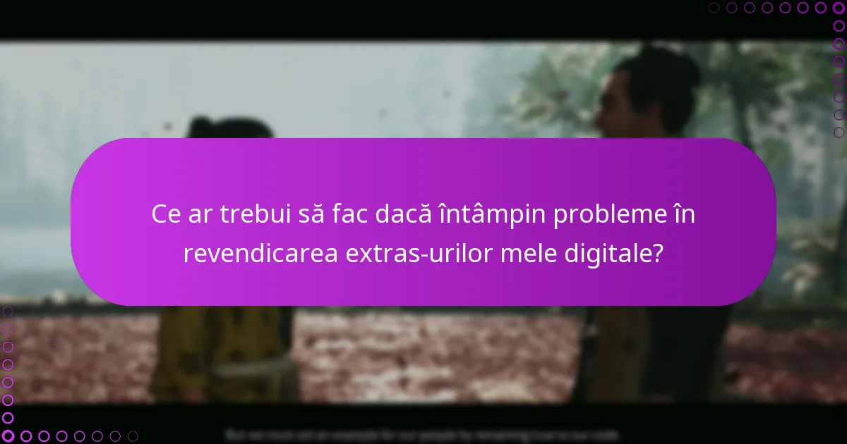 Ce ar trebui să fac dacă întâmpin probleme în revendicarea extras-urilor mele digitale?